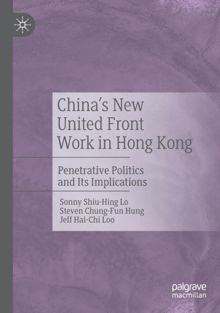 China's New United Front Work in Hong Kong : Penetrative Politics and Its Implications, Paperback / softback Book