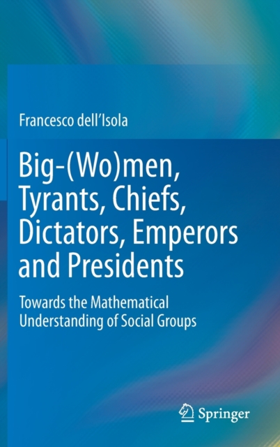 Big-(Wo)men, Tyrants, Chiefs, Dictators, Emperors and Presidents : Towards the Mathematical Understanding of Social Groups, Hardback Book