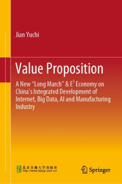 Value Proposition : A New “Long March” & E³ Economy on China’s Integrated Development of Internet, Big Data, AI and Manufacturing Industry, Hardback Book