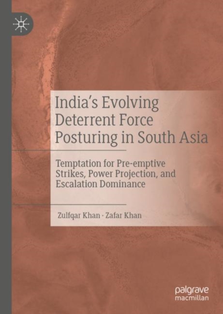India's Evolving Deterrent Force Posturing in South Asia : Temptation for Pre-emptive Strikes, Power Projection, and Escalation Dominance, Hardback Book