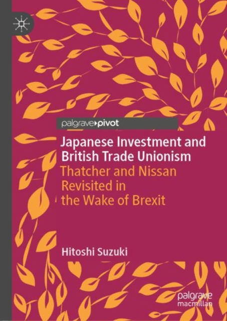Japanese Investment and British Trade Unionism : Thatcher and Nissan Revisited in the Wake of Brexit, Hardback Book