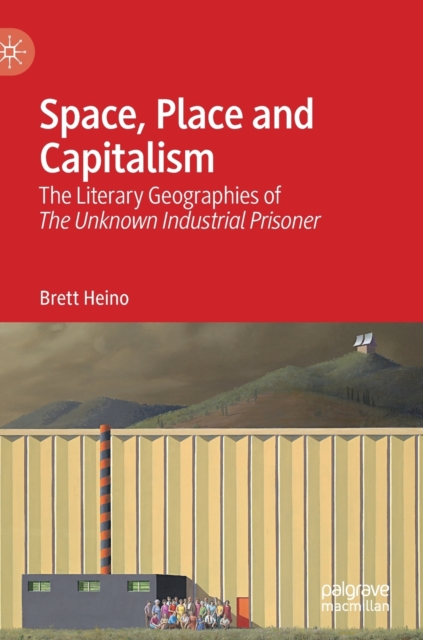 Space, Place and Capitalism : The Literary Geographies of The Unknown Industrial Prisoner, Hardback Book