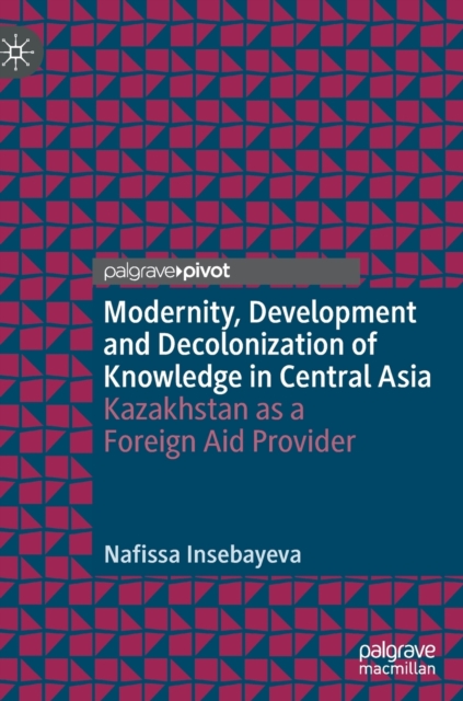 Modernity, Development and Decolonization of Knowledge in Central Asia : Kazakhstan as a Foreign Aid Provider, Hardback Book