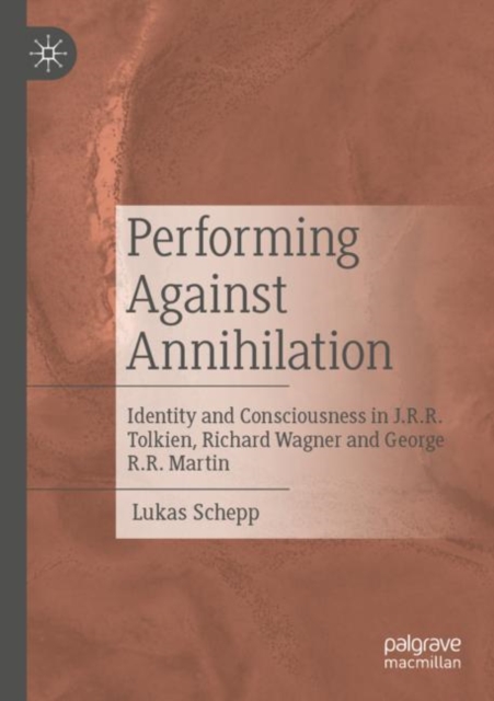 Performing Against Annihilation : Identity and Consciousness in J.R.R. Tolkien, Richard Wagner and George R.R. Martin, Paperback / softback Book