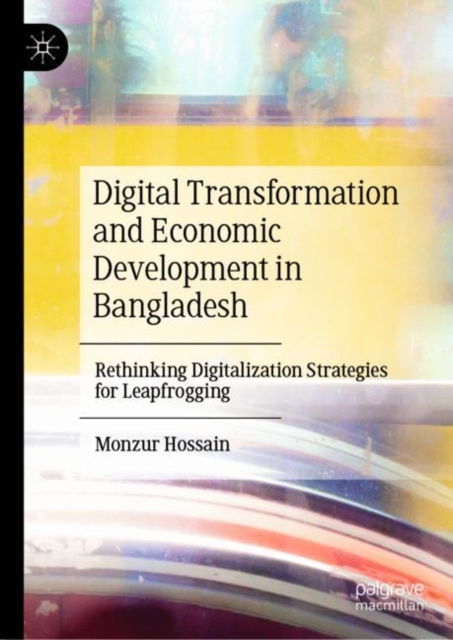 Digital Transformation and Economic Development in Bangladesh : Rethinking Digitalization Strategies for Leapfrogging, Hardback Book