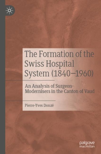 The Formation of the Swiss Hospital System (1840-1960) : An Analysis of Surgeon-Modernisers in the Canton of Vaud, Paperback / softback Book