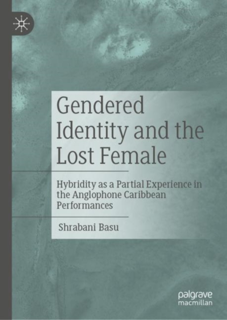 Gendered Identity and the Lost Female : Hybridity as a Partial Experience in the Anglophone Caribbean Performances, Hardback Book