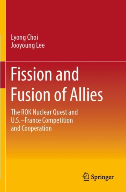 Fission and Fusion of Allies : The ROK Nuclear Quest and U.S.–France Competition and Cooperation, Paperback / softback Book