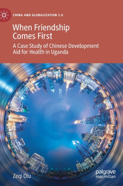 When Friendship Comes First : A Case Study of Chinese Development Aid for Health in Uganda, Hardback Book