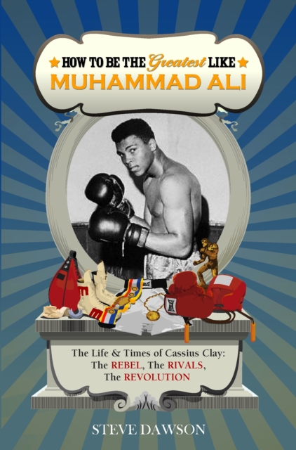 How to be the Greatest Like Muhammad Ali : The Life and Times of Cassius Clay: The Rebel, Rivalries, the Revolution, Paperback / softback Book