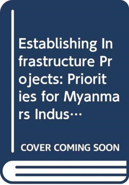 Establishing Infrastructure Projects : Priorities for Myanmars Industrial Development Part I1: The Role of the Private Sector, Paperback / softback Book