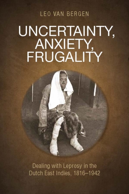Uncertainty, Anxiety, Frugality : Dealing With Leprosy In The Dutch East Indies, 1816–1942, Paperback / softback Book
