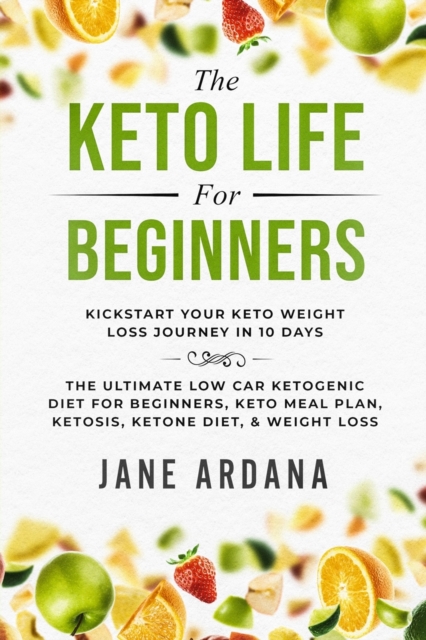 Keto Diet For Beginners : The Keto Life - Kick Start Your Keto Weight Loss Journey In 10 Days: The Ultimate Low Carb Ketogenic Diet For Beginners, Keto Meal Plan, Ketosis, Ketone Diet, & Weight Loss, Paperback / softback Book