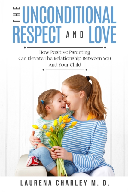Parenting - Unconditional Love : And Respect (Positive Parenting): And Respect: How Positive Parenting Can Elevate the Relationship Between Your and Your Child, Paperback / softback Book