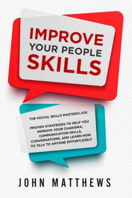 Improve Your People Skills : The Social Skills Masterclass: Proven Strategies to Help You Improve Your Charisma, Communication Skills, Conversations, and Learn How to Talk To Anyone Effortlessly, Paperback / softback Book