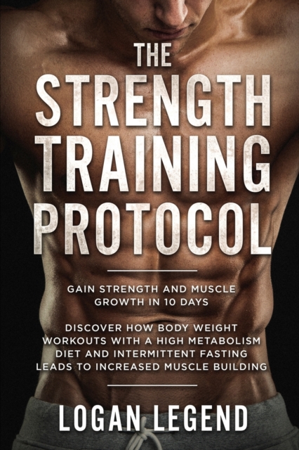 Strength Training For Fat Loss - Protocol : Gain Strength and Muscle Growth in 10 Days: Discover how Bodyweight Workouts with a High Metabolism Diet and Intermittent Fasting Leads to Increased Muscle, Paperback / softback Book