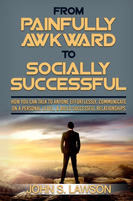 Social Anxiety : From Painfully Awkward To Socially Successful - How You Can Talk To Anyone Effortlessly, Communicate On A Personal Level, & Build Successful Relationships, Paperback / softback Book