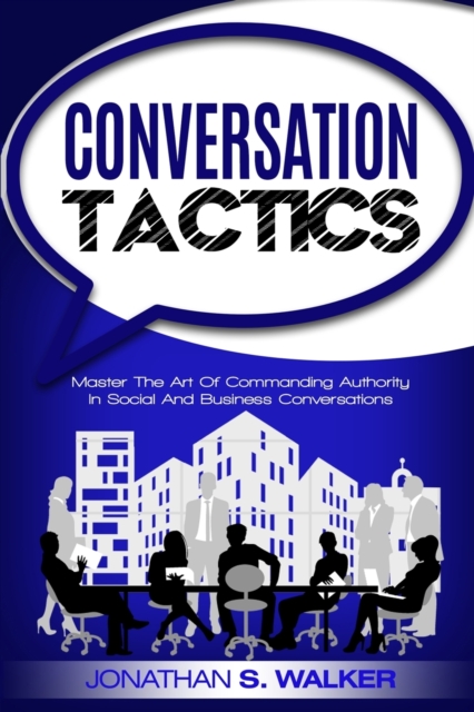 Conversation Tactics - Conversation Skills : Master The Art Of Commanding Authority In Social And Business Conversations, Paperback / softback Book
