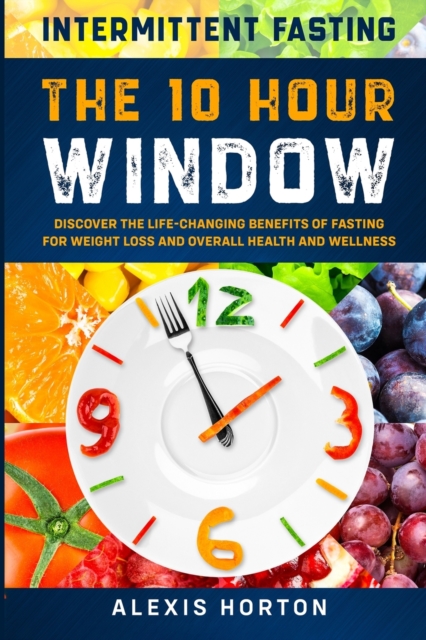 Intermittent Fasting : The 10 Hour Window: Discover The Life-Changing Benefits of Fasting For Weight Loss and Overall Health and Wellness, Paperback / softback Book