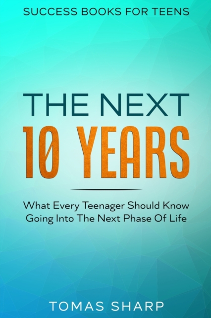 Success Books For Teens : The Next 10 Years - What Every Teenager Should Know Going Into The Next Phase Of Life, Paperback / softback Book