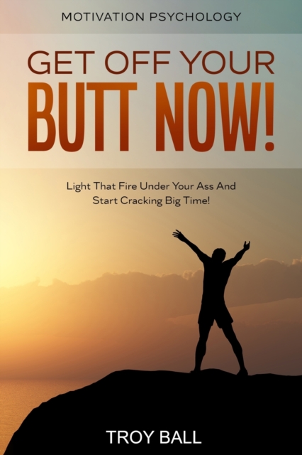 Motivation Psychology : Get Off Your Butt Now! Light That Fire Under Your Ass And Start Cracking Big Time!, Paperback / softback Book