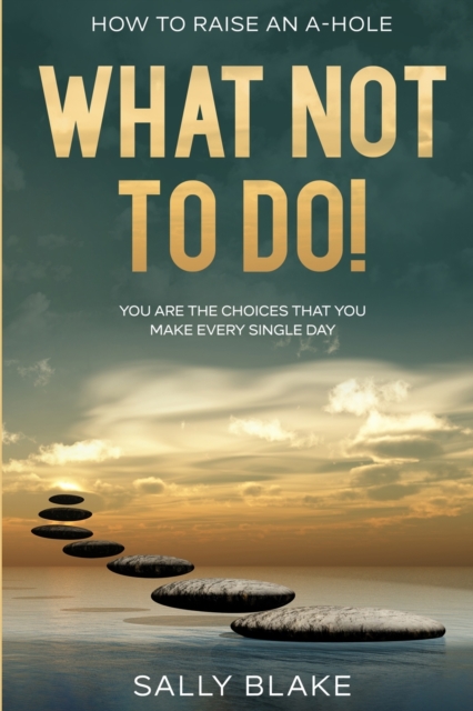 How To Raise An A-Hole : What Not To Do! - You Are The Choices That You Make Every Single Day, Paperback / softback Book
