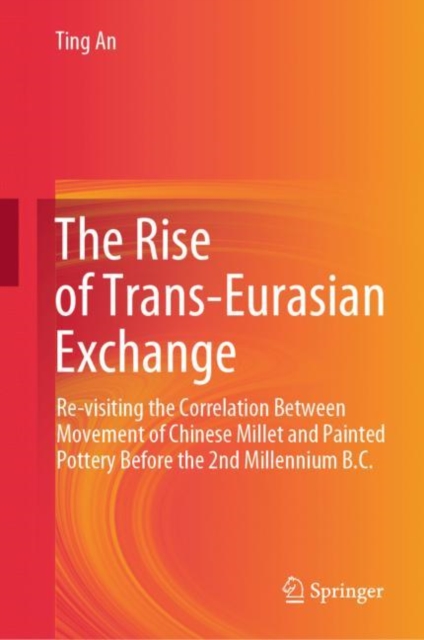The Rise of Trans-Eurasian Exchange : Re-visiting the Correlation Between Movement of Chinese Millet and Painted Pottery Before the 2nd Millennium B.C., Hardback Book