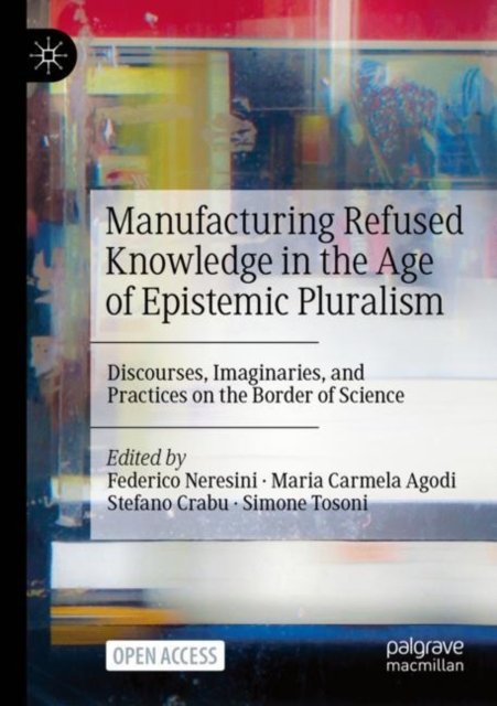 Manufacturing Refused Knowledge in the Age of Epistemic Pluralism : Discourses, Imaginaries, and Practices on the Border of Science, Paperback / softback Book