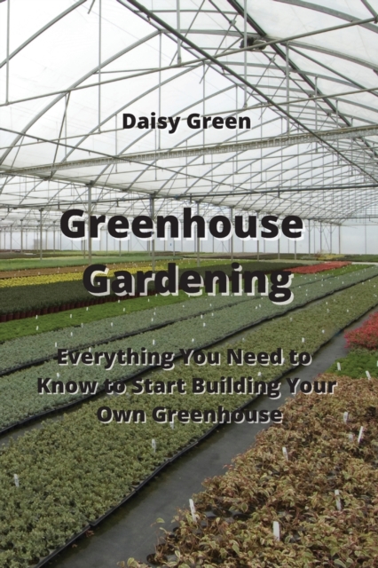 Greenhouse Gardening : Everything You Need to Know to Start Building Your Own Greenhouse, Paperback / softback Book