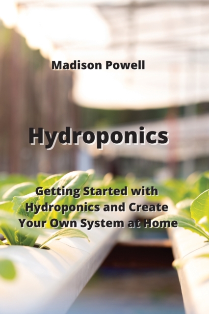 Hydroponics : Getting Started with Hydroponics and Create Your Own System at Home, Paperback / softback Book