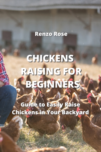 Chickens Raising for Beginners : Guide to Easily Raise Chickens in Your Backyard, Paperback / softback Book