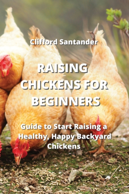 Raising Chickens for Beginners : Guide to Start Raising a Healthy, Happy Backyard Chickens, Paperback / softback Book