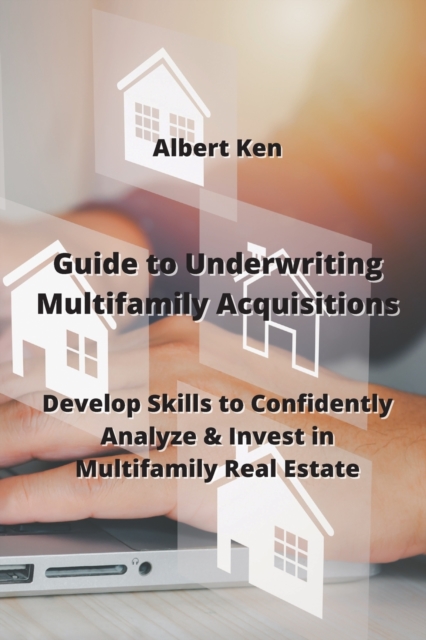 Guide to Underwriting Multifamily Acquisitions : Develop Skills to Confidently Analyze & Invest in Multifamily Real estate, Paperback / softback Book