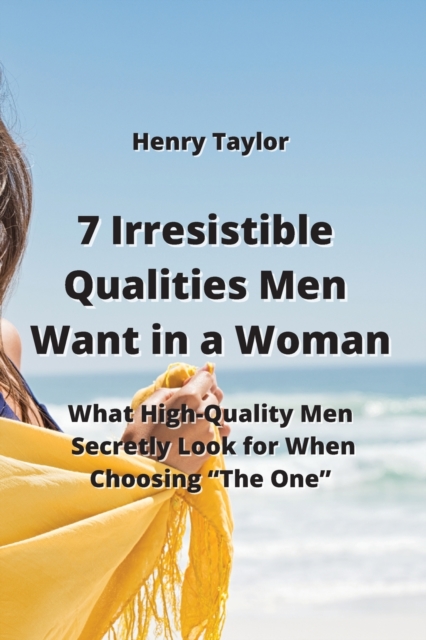 7 Irresistible Qualities Men Want in a Woman : What High-Quality Men Secretly Look for When Choosing "The One", Paperback / softback Book