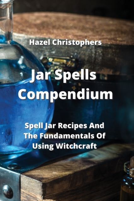 Jar Spells Compendium : Spell Jar Recipes And The Fundamentals Of Using Witchcraft, Paperback / softback Book