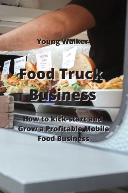 Food Truck Business : How to Kick-Start & Grow a Profitable Mobile Food Business, Paperback / softback Book