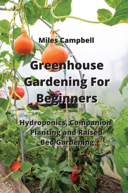 Greenhouse Gardening For Beginners : Hydroponics, Companion Planting and Raised Bed Gardening, Paperback / softback Book
