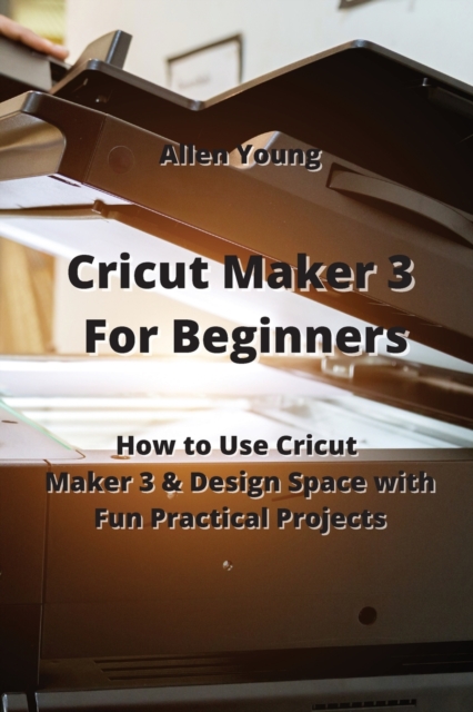 Cricut Maker 3 For Beginners : How to Use Cricut Maker 3 & Design Space with Fun Practical Projects, Paperback / softback Book