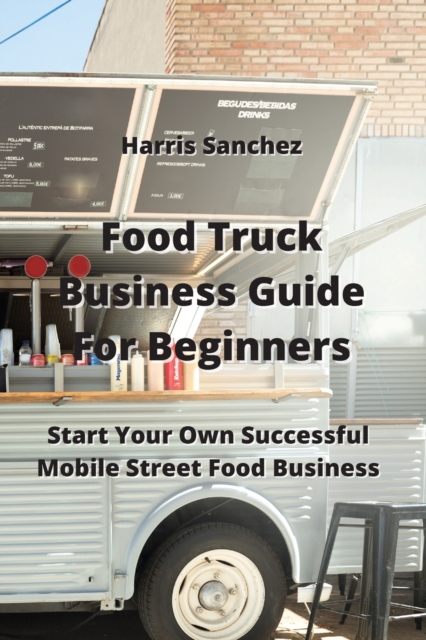 Food Truck Business Guide For Beginners : Start Your Own Successful Mobile Street Food Business, Paperback / softback Book