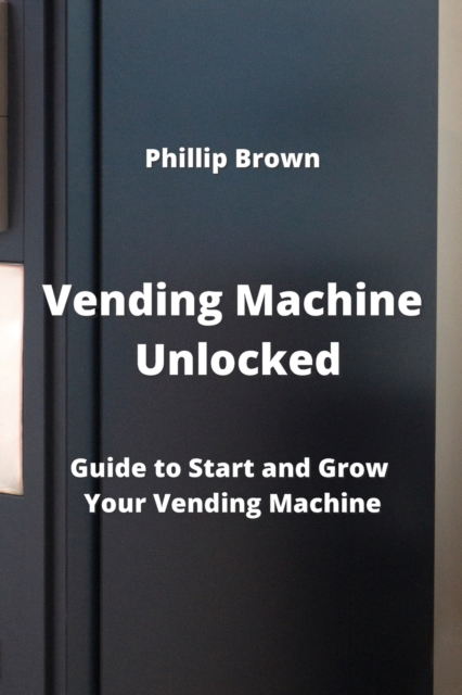 Vending Machine Unlocked : Guide to Start and Grow Your Vending Machine, Paperback / softback Book