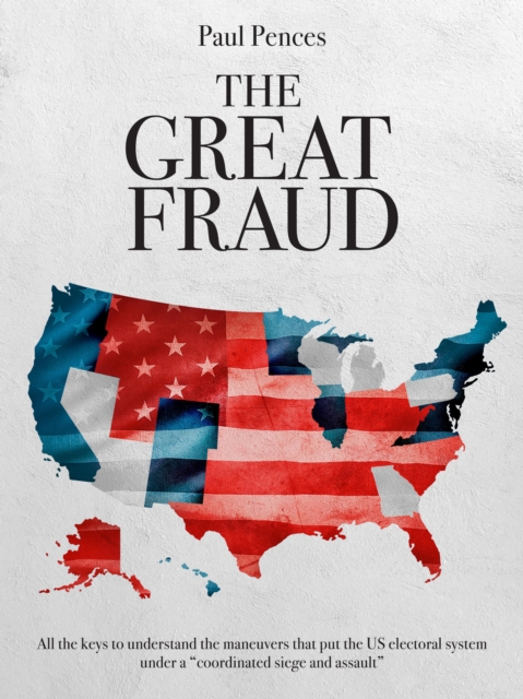 The Great Fraud : All the keys to understand the maneuvers that put the US electoral system under a "coordinated siege and assault", EPUB eBook