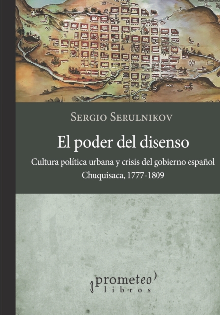 El poder del disenso : Cultura politica urbana y crisis del gobierno espanol. Chuquisaca, 1777 - 1809, Paperback / softback Book