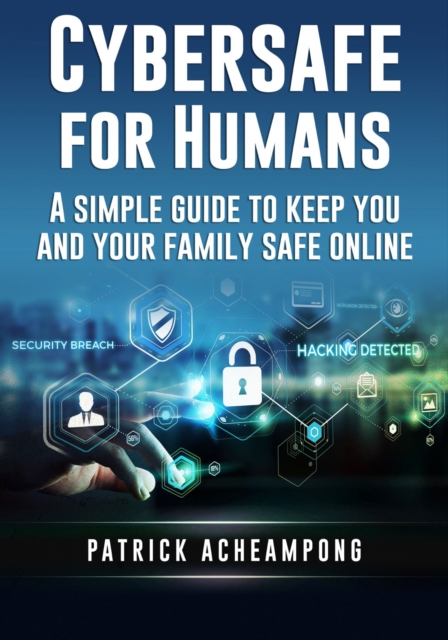 Cybersafe For Humans : A Simple Guide to Keep You and Your Family Safe Online, EPUB eBook