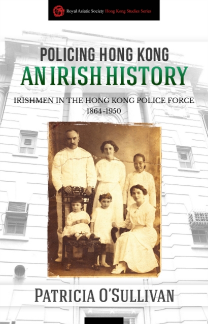 Policing Hong Kong  An Irish History : Irishmen in the Hong Kong Police Force, 1864-1950, Paperback / softback Book