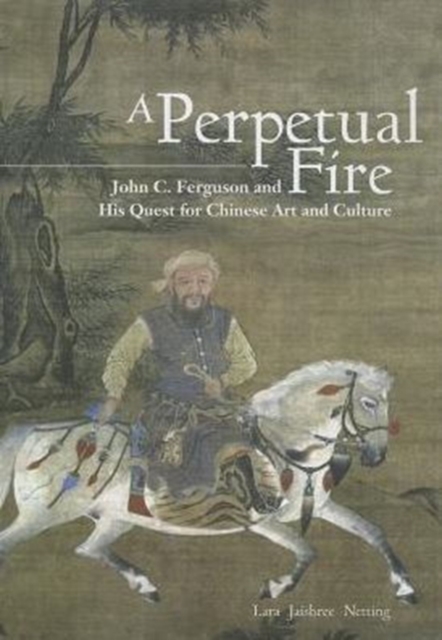 A Perpetual Fire : John C. Ferguson and His Quest for Chinese Art and Culture, Hardback Book