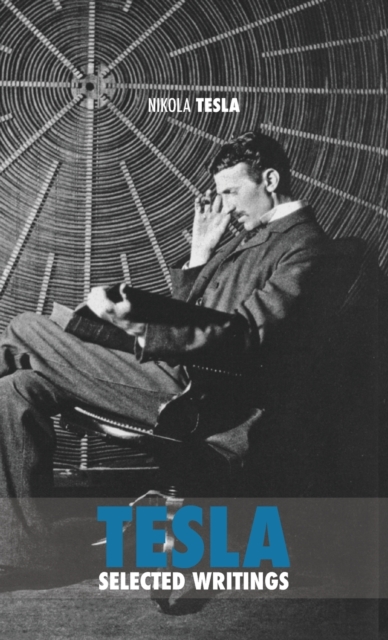 Selected Tesla Writings : A Collection of Scientific Papers and Articles about the Work of One of the Greatest Geniuses of All Time, Hardback Book