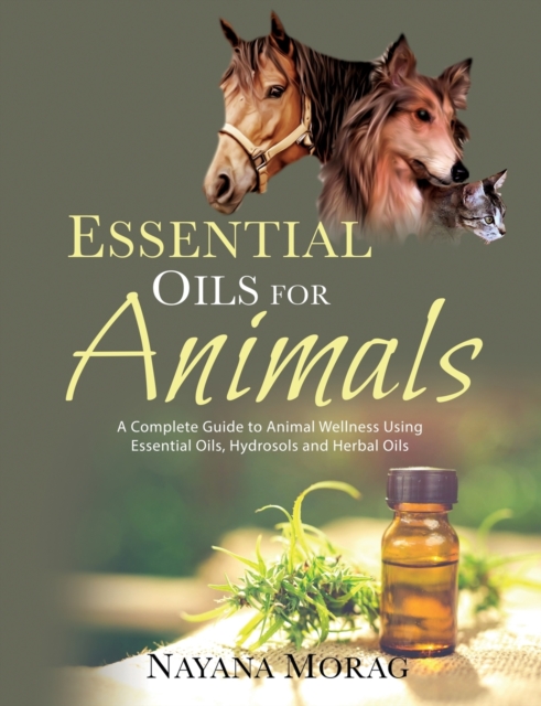 Essential Oils For Animals : A complete guide to animal wellness using essential oils, hydrosols and Herbal oils, Paperback / softback Book