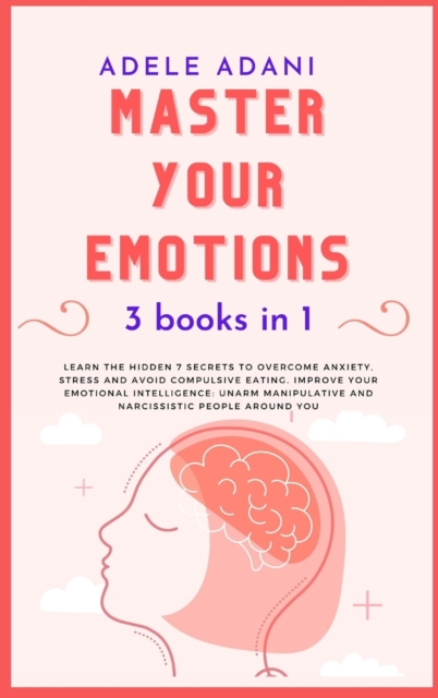 Master Your Emotions : Learn the hidden 7 secrets to overcome anxiety, stress and avoid compulsive eating. Improve your emotional intelligence: unarm manipulative and narcissistic people around you, Hardback Book