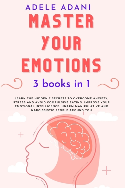 Master Your Emotions : Learn the hidden 7 secrets to overcome anxiety, stress and avoid compulsive eating. Improve your emotional intelligence: unarm manipulative and narcissistic people around you, Paperback / softback Book