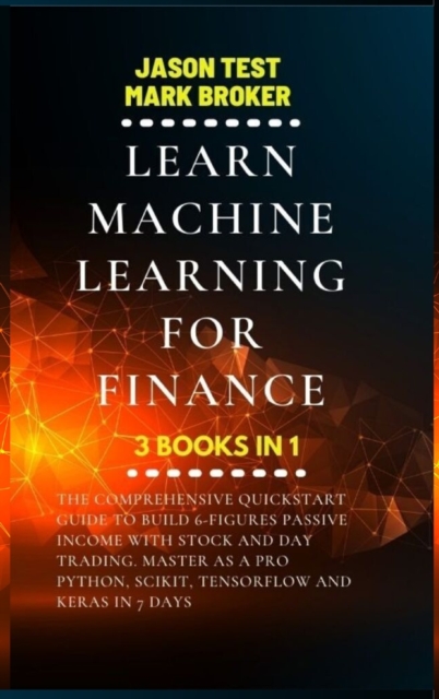 Learn Machine Learning for Finance : The comprehensive quickstart guide to build 6-figures passive income with stock and day trading. Master as a pro Python, Scikit, TensorFlow and Keras in 7 days, Hardback Book